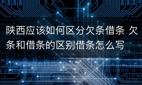 陕西应该如何区分欠条借条 欠条和借条的区别借条怎么写