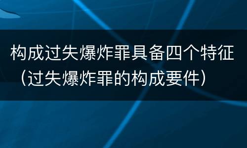 构成过失爆炸罪具备四个特征（过失爆炸罪的构成要件）