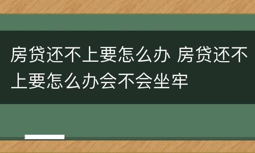 房贷还不上要怎么办 房贷还不上要怎么办会不会坐牢