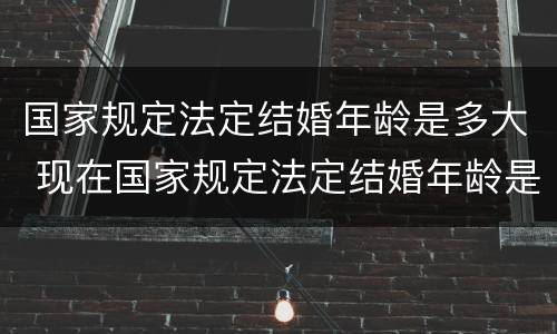 国家规定法定结婚年龄是多大 现在国家规定法定结婚年龄是多大