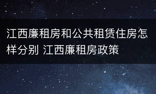 江西廉租房和公共租赁住房怎样分别 江西廉租房政策