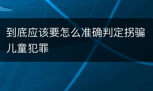 到底应该要怎么准确判定拐骗儿童犯罪