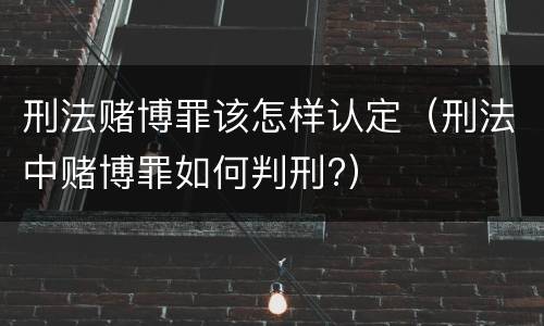 刑法赌博罪该怎样认定（刑法中赌博罪如何判刑?）