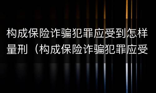 构成保险诈骗犯罪应受到怎样量刑（构成保险诈骗犯罪应受到怎样量刑呢）