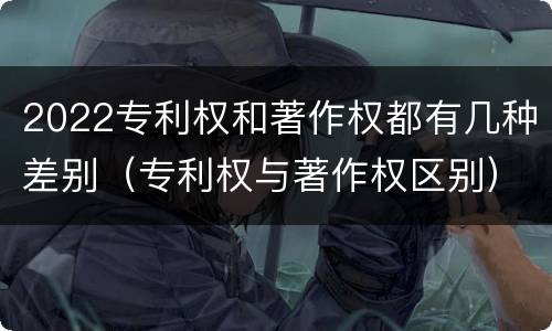 2022专利权和著作权都有几种差别（专利权与著作权区别）