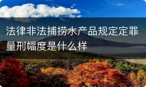 法律非法捕捞水产品规定定罪量刑幅度是什么样