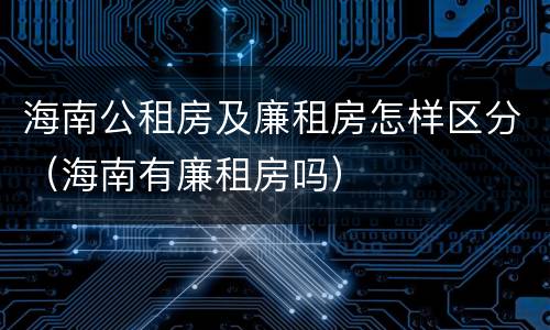 海南公租房及廉租房怎样区分（海南有廉租房吗）