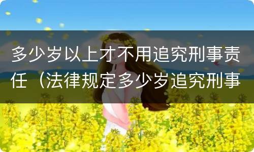多少岁以上才不用追究刑事责任（法律规定多少岁追究刑事责任）