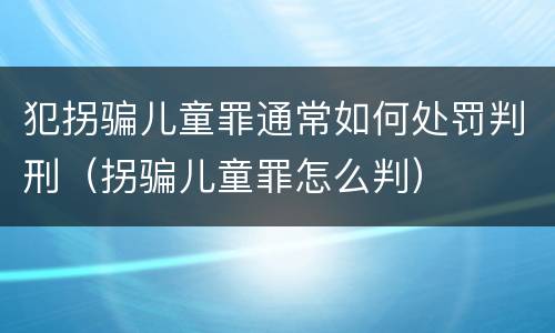 犯拐骗儿童罪通常如何处罚判刑（拐骗儿童罪怎么判）