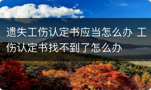 遗失工伤认定书应当怎么办 工伤认定书找不到了怎么办