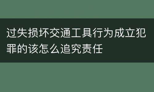 过失损坏交通工具行为成立犯罪的该怎么追究责任