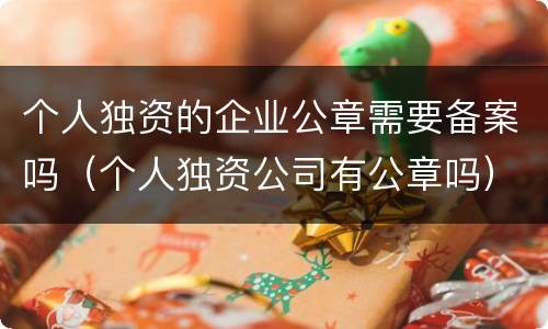 个人独资的企业公章需要备案吗（个人独资公司有公章吗）