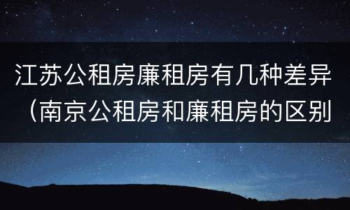 江苏公租房廉租房有几种差异（南京公租房和廉租房的区别）