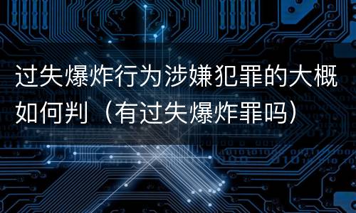 过失爆炸行为涉嫌犯罪的大概如何判（有过失爆炸罪吗）