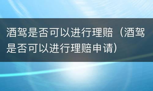 酒驾是否可以进行理赔（酒驾是否可以进行理赔申请）