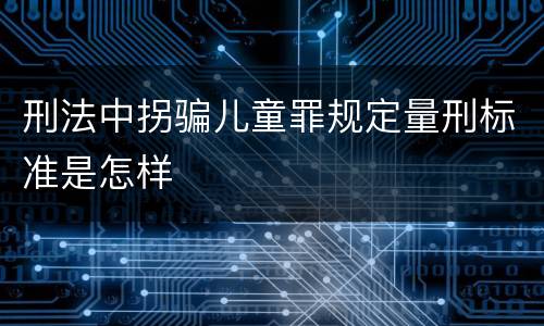 刑法中拐骗儿童罪规定量刑标准是怎样