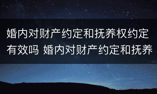 婚内对财产约定和抚养权约定有效吗 婚内对财产约定和抚养权约定有效吗法律