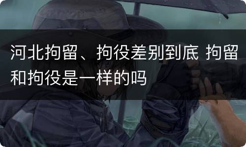河北拘留、拘役差别到底 拘留和拘役是一样的吗