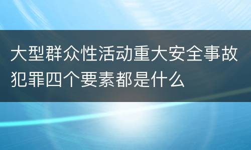 大型群众性活动重大安全事故犯罪四个要素都是什么