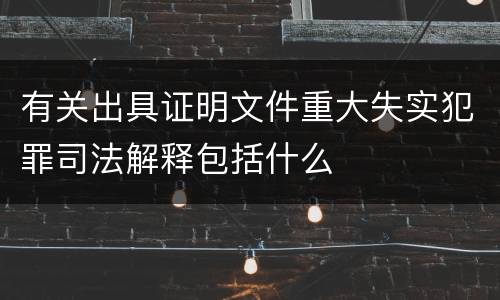 有关出具证明文件重大失实犯罪司法解释包括什么