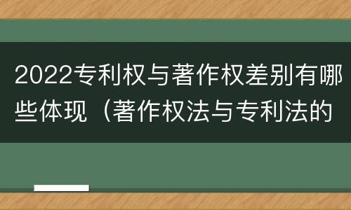 2022专利权与著作权差别有哪些体现（著作权法与专利法的区别）