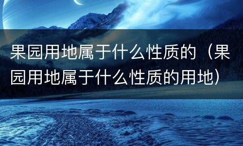 果园用地属于什么性质的（果园用地属于什么性质的用地）