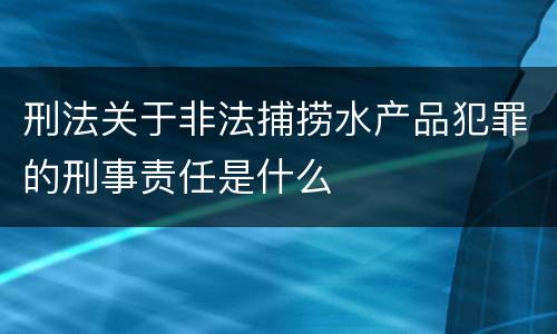 刑法关于非法捕捞水产品犯罪的刑事责任是什么