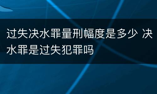 过失决水罪量刑幅度是多少 决水罪是过失犯罪吗