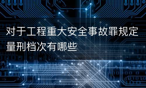 对于工程重大安全事故罪规定量刑档次有哪些