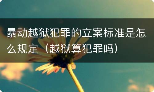 暴动越狱犯罪的立案标准是怎么规定（越狱算犯罪吗）