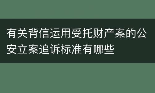 有关背信运用受托财产案的公安立案追诉标准有哪些