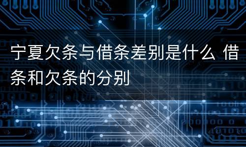 宁夏欠条与借条差别是什么 借条和欠条的分别
