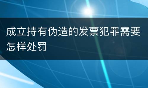 成立持有伪造的发票犯罪需要怎样处罚