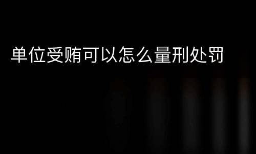 单位受贿可以怎么量刑处罚