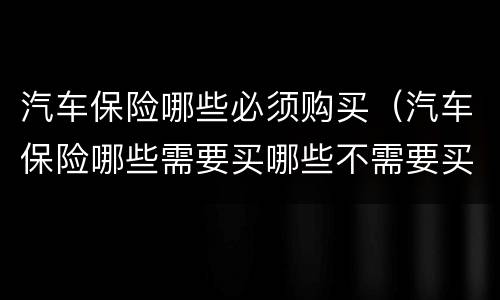 汽车保险哪些必须购买（汽车保险哪些需要买哪些不需要买）