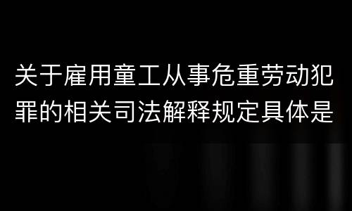 关于雇用童工从事危重劳动犯罪的相关司法解释规定具体是什么