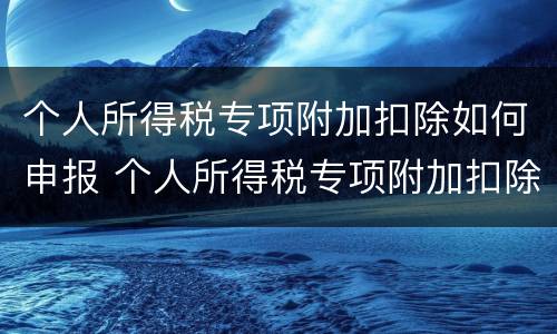 个人所得税专项附加扣除如何申报 个人所得税专项附加扣除如何申报成功