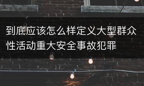 到底应该怎么样定义大型群众性活动重大安全事故犯罪