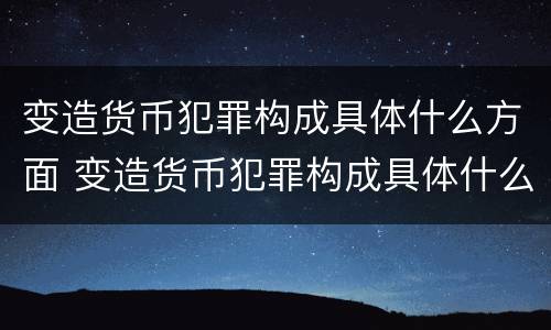 变造货币犯罪构成具体什么方面 变造货币犯罪构成具体什么方面