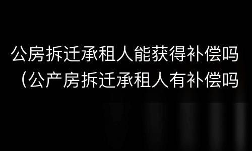 公房拆迁承租人能获得补偿吗（公产房拆迁承租人有补偿吗）