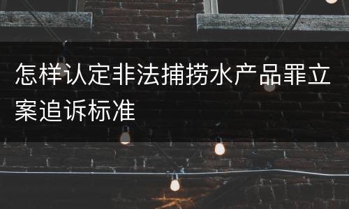 怎样认定非法捕捞水产品罪立案追诉标准