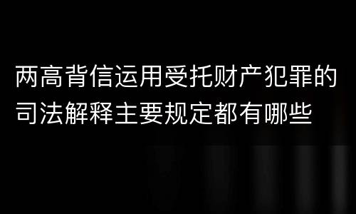 两高背信运用受托财产犯罪的司法解释主要规定都有哪些