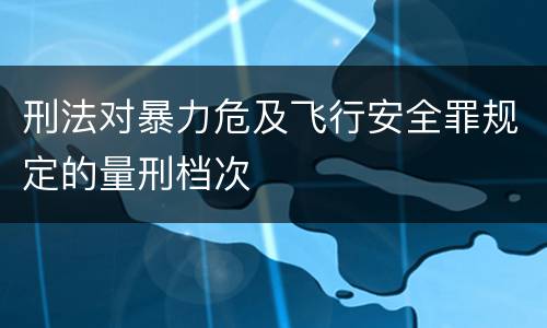 刑法对暴力危及飞行安全罪规定的量刑档次