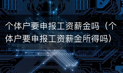 个体户要申报工资薪金吗（个体户要申报工资薪金所得吗）