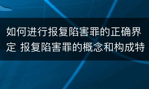 如何进行报复陷害罪的正确界定 报复陷害罪的概念和构成特征