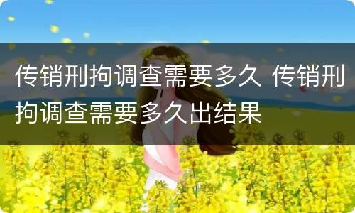 传销刑拘调查需要多久 传销刑拘调查需要多久出结果