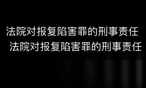 法院对报复陷害罪的刑事责任 法院对报复陷害罪的刑事责任追究