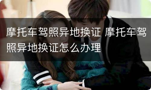 摩托车驾照异地换证 摩托车驾照异地换证怎么办理