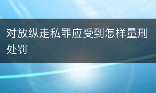 对放纵走私罪应受到怎样量刑处罚