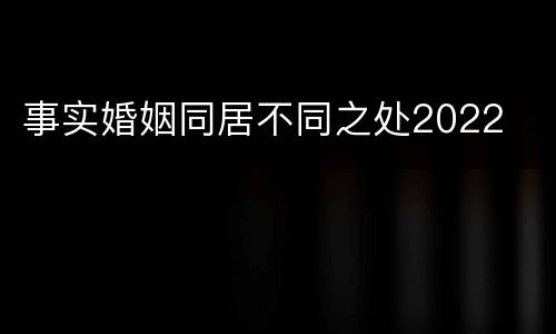 事实婚姻同居不同之处2022